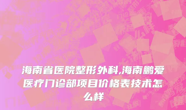 海南省医院整形外科,海南鹏爱医疗门诊部项目价格表技术怎么样