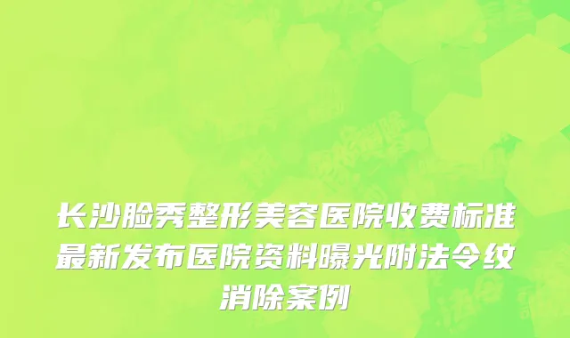 长沙脸秀整形美容医院收费标准最新发布医院资料曝光附法令纹消除案例