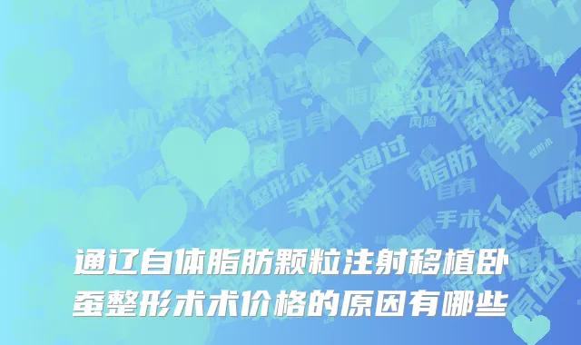 通辽自体脂肪颗粒注射移植卧蚕整形术术价格的原因有哪些