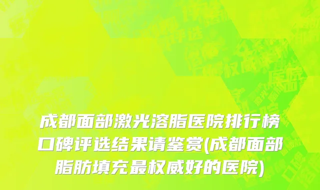 成都面部激光溶脂医院排行榜口碑评选结果请鉴赏(成都面部脂肪填充最权威好的医院)