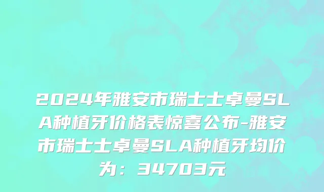 2024年雅安市瑞士士卓曼SLA种植牙价格表惊喜公布-雅安市瑞士士卓曼SLA种植牙均价为：34703元