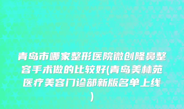 青岛市哪家整形医院微创隆鼻整容手术做的比较好(青岛美林苑医疗美容门诊部新版名单上线)