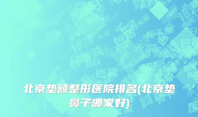 北京垫额整形医院排名(北京垫鼻子哪家好)