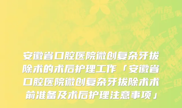 安徽省口腔医院微创复杂牙拔除术的术后护理工作「安徽省口腔医院微创复杂牙拔除术术前准备及术后护理注意事项」