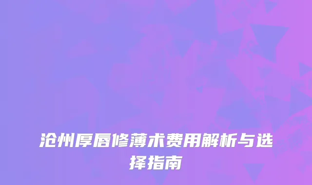 沧州厚唇修薄术费用解析与选择指南