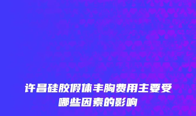 许昌硅胶假体丰胸费用主要受哪些因素的影响