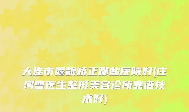 大连市露龈矫正哪些医院好(庄河曹医生整形美容诊所靠谱技术好)