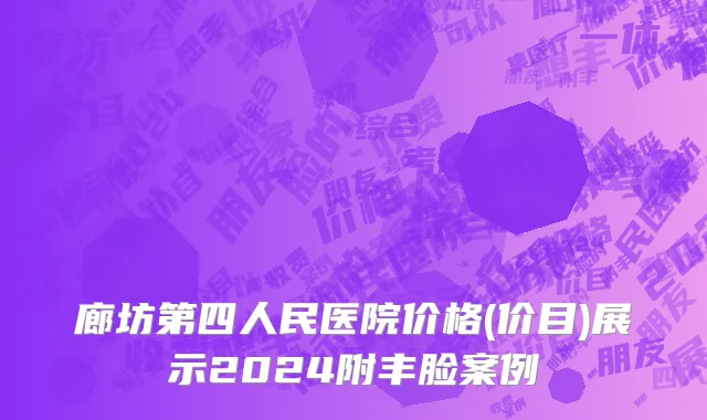 廊坊第四人民医院价格(价目)展示2024附丰脸案例