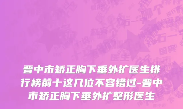 晋中市矫正胸下垂外扩医生排行榜前十这几位不容错过-晋中市矫正胸下垂外扩整形医生