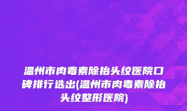 温州市肉毒素除抬头纹医院口碑排行选出(温州市肉毒素除抬头纹整形医院)