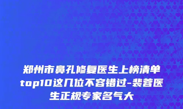 郑州市鼻孔修复医生上榜清单top10这几位不容错过-裴蓉医生正规专家名气大