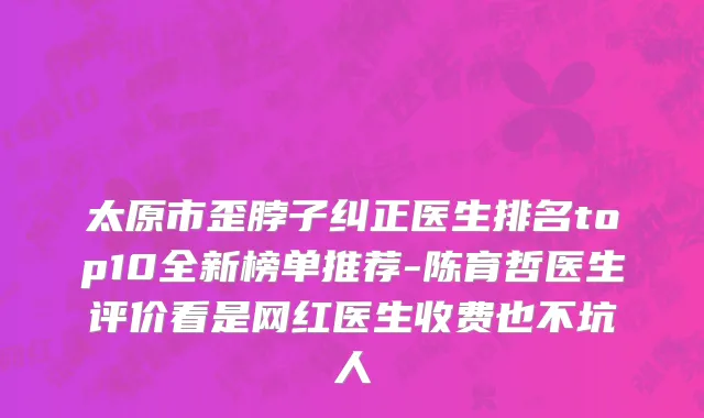 太原市歪脖子纠正医生排名top10全新榜单推荐-陈育哲医生评价看是网红医生收费也不坑人