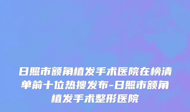 日照市额角植发手术医院在榜清单前十位热搜发布-日照市额角植发手术整形医院