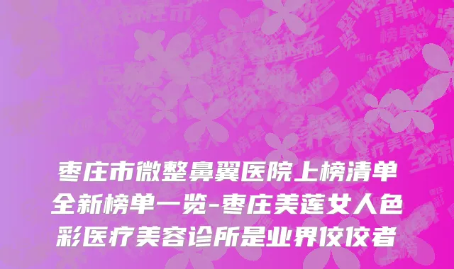 枣庄市微整鼻翼医院上榜清单全新榜单一览-枣庄美莲女人色彩医疗美容诊所是业界佼佼者