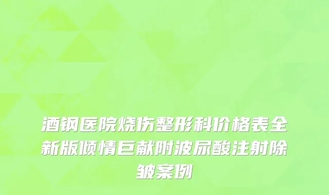 酒钢医院烧伤整形科价格表全新版倾情巨献附波尿酸注射除皱案例
