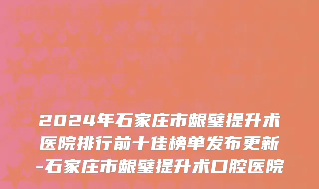 2024年石家庄市龈璧提升术医院排行前十佳榜单发布更新-石家庄市龈璧提升术口腔医院