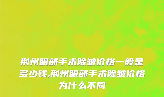 荆州眼部手术除皱价格一般是多少钱,荆州眼部手术除皱价格为什么不同