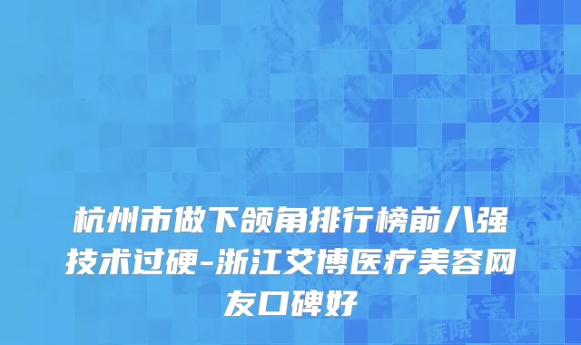 杭州市做下颌角排行榜前八强技术过硬-浙江艾博医疗美容网友口碑好