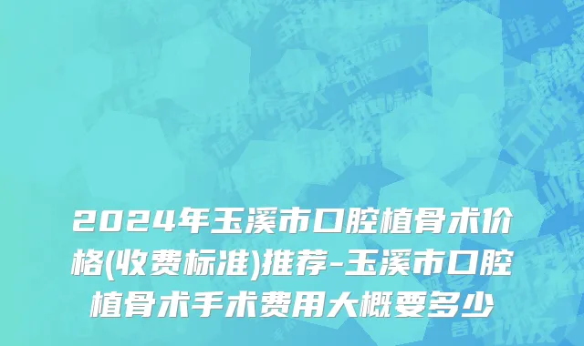 2024年玉溪市口腔植骨术价格(收费标准)推荐-玉溪市口腔植骨术手术费用大概要多少