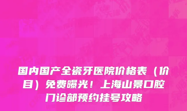 国内国产全瓷牙医院价格表(价目)免费曝光!上海山景口腔门诊部预约挂号攻略
