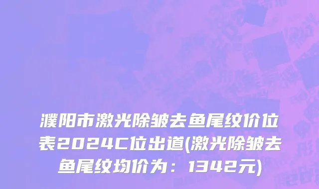 濮阳市激光除皱去鱼尾纹价位表2024C位出道(激光除皱去鱼尾纹均价为：1342元)