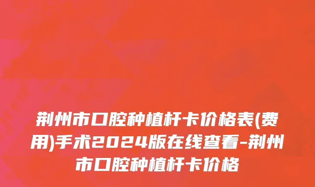 荆州市口腔种植杆卡价格表(费用)手术2024版在线查看-荆州市口腔种植杆卡价格