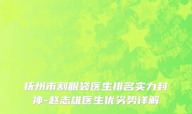 抚州市割眼袋医生排名实力封神-赵志雄医生优劣势详解