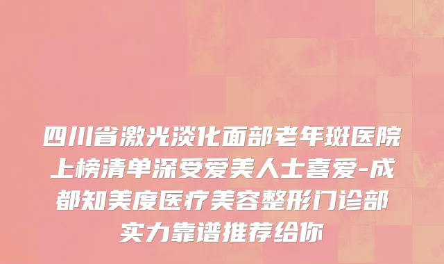 四川省激光淡化面部老年斑医院上榜清单深受爱美人士喜爱-成都知美度医疗美容整形门诊部实力靠谱推荐给你
