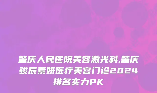 肇庆人民医院美容激光科,肇庆骏辰素妍医疗美容门诊2024排名实力PK