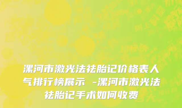 漯河市激光法祛胎记价格表人气排行榜展示 -漯河市激光法祛胎记手术如何收费