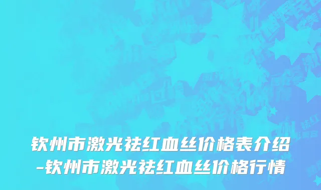 钦州市激光祛红血丝价格表介绍-钦州市激光祛红血丝价格行情