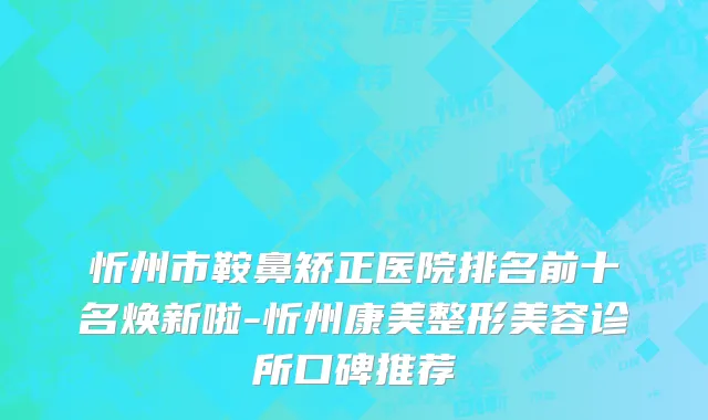 忻州市鞍鼻矫正医院排名前十名焕新啦-忻州康美整形美容诊所口碑推荐