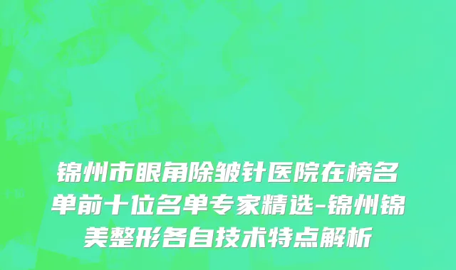 锦州市眼角除皱针医院在榜名单前十位名单专家精选-锦州锦美整形各自技术特点解析