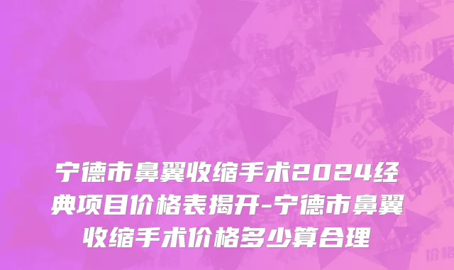 宁德市鼻翼收缩手术2024经典项目价格表揭开-宁德市鼻翼收缩手术价格多少算合理