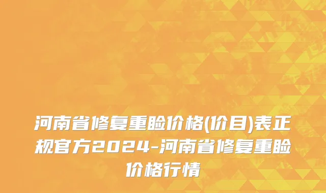 河南省修复重睑价格(价目)表正规官方2024-河南省修复重睑价格行情