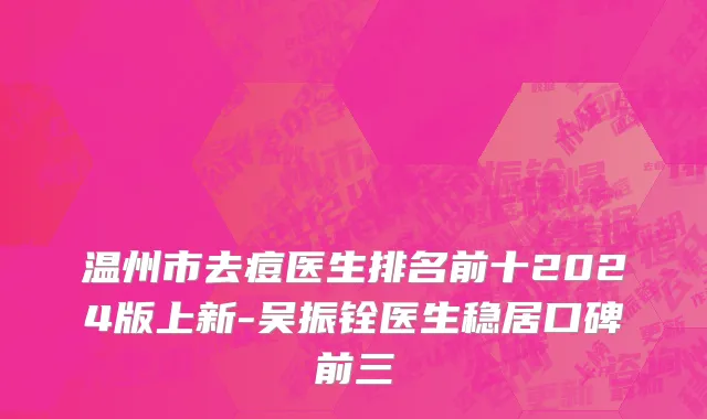 温州市去痘医生排名前十2024版上新-吴振铨医生稳居口碑前三