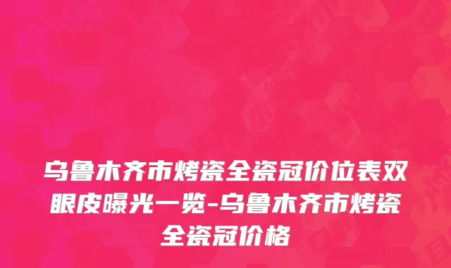 乌鲁木齐市烤瓷全瓷冠价位表双眼皮曝光一览-乌鲁木齐市烤瓷全瓷冠价格