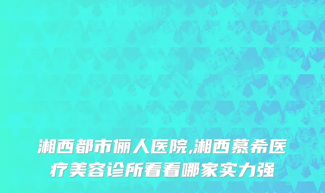 湘西都市俪人医院,湘西慕希医疗美容诊所看看哪家实力强