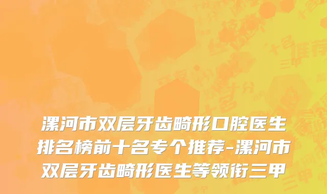 漯河市双层牙齿畸形口腔医生排名榜前十名专个推荐-漯河市双层牙齿畸形医生等领衔三甲