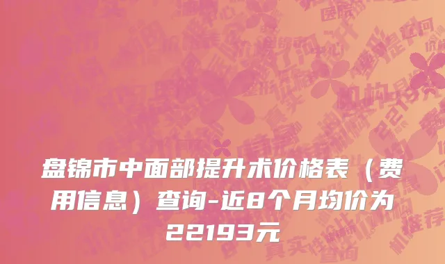 盘锦市中面部提升术价格表（费用信息）查询-近8个月均价为22193元