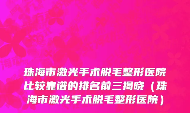 珠海市激光手术脱毛整形医院比较靠谱的排名前三揭晓（珠海市激光手术脱毛整形医院）