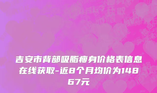 吉安市背部吸脂瘦身价格表信息在线获取-近8个月均价为14867元