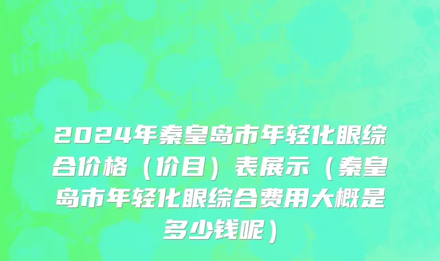 2024年秦皇岛市年轻化眼综合价格（价目）表展示（秦皇岛市年轻化眼综合费用大概是多少钱呢）