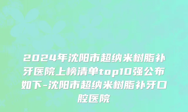 2024年沈阳市超纳米树脂补牙医院上榜清单top10强公布如下-沈阳市超纳米树脂补牙口腔医院