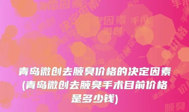 青岛微创去腋臭价格的决定因素(青岛微创去腋臭手术目前价格是多少钱)