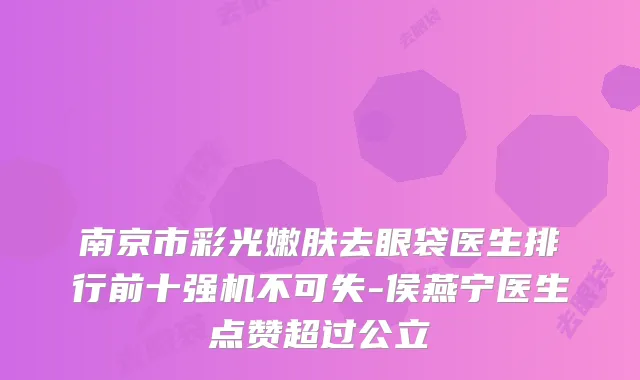 南京市彩光嫩肤去眼袋医生排行前十强机不可失-侯燕宁医生点赞超过公立