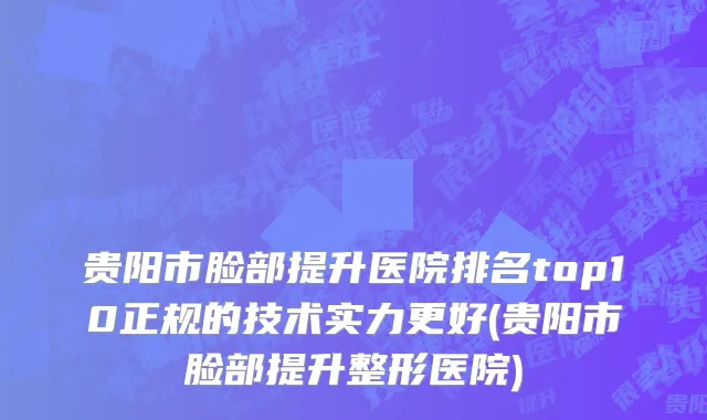 贵阳市脸部提升医院排名top10正规的技术实力更好(贵阳市脸部提升整形医院)
