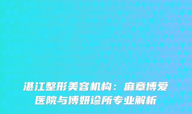 湛江整形美容机构：麻章博爱医院与博妍诊所专业解析