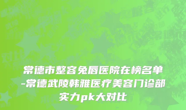 常德市整容兔唇医院在榜名单-常德武陵韩雅医疗美容门诊部实力pk大对比