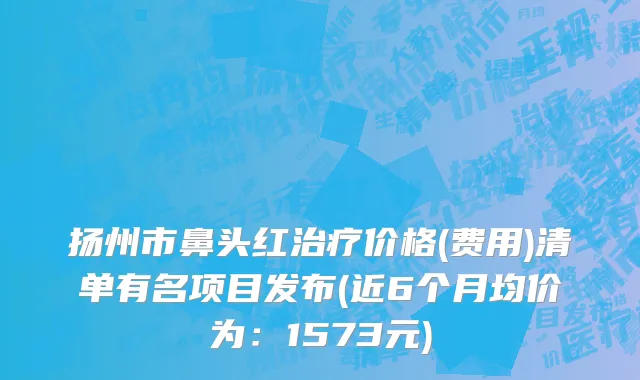扬州市鼻头红治疗价格(费用)清单有名项目发布(近6个月均价为：1573元)